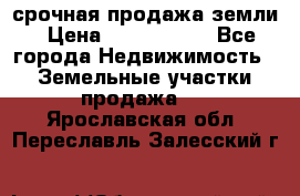 срочная продажа земли › Цена ­ 2 500 000 - Все города Недвижимость » Земельные участки продажа   . Ярославская обл.,Переславль-Залесский г.